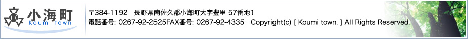 お問い合せ先：小海町〒384-1192　長野県南佐久郡小海町大字豊里 57番地1電話番号: 0267-92-2525FAX番号: 0267-92-4335　Copyright(c) [ Koumi town. ] All Rights Reserved.　